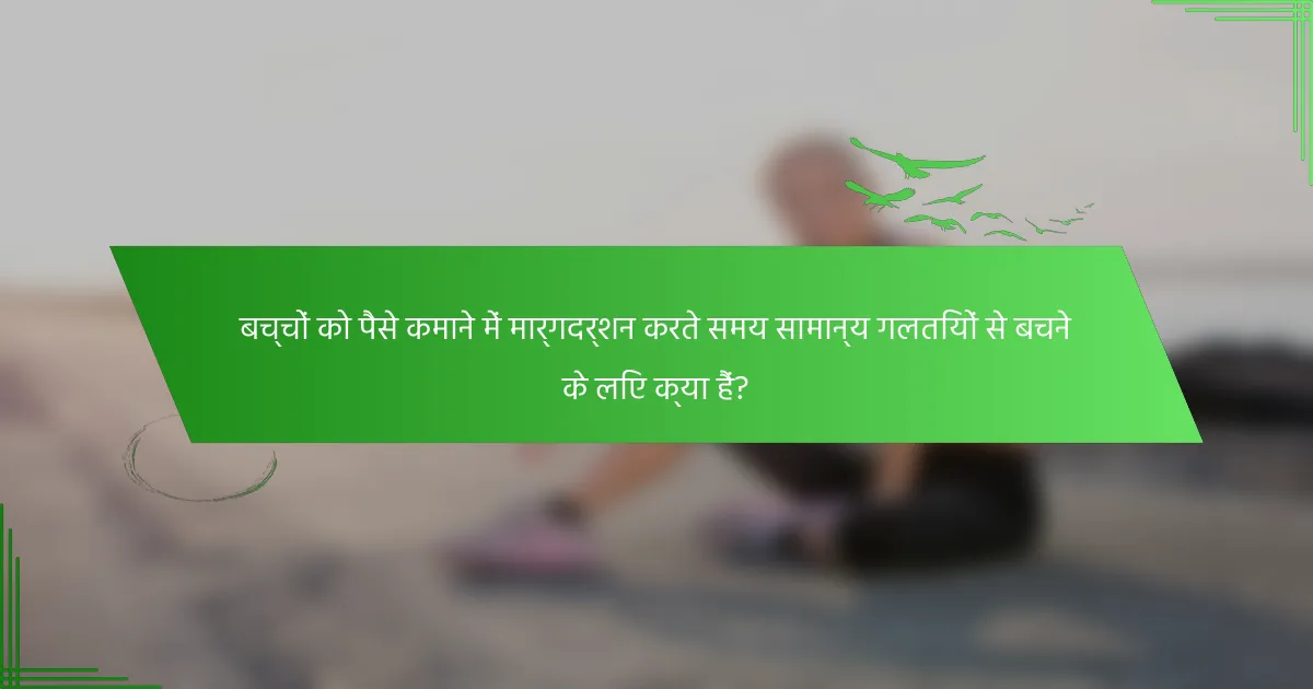 बच्चों को पैसे कमाने में मार्गदर्शन करते समय सामान्य गलतियों से बचने के लिए क्या हैं?