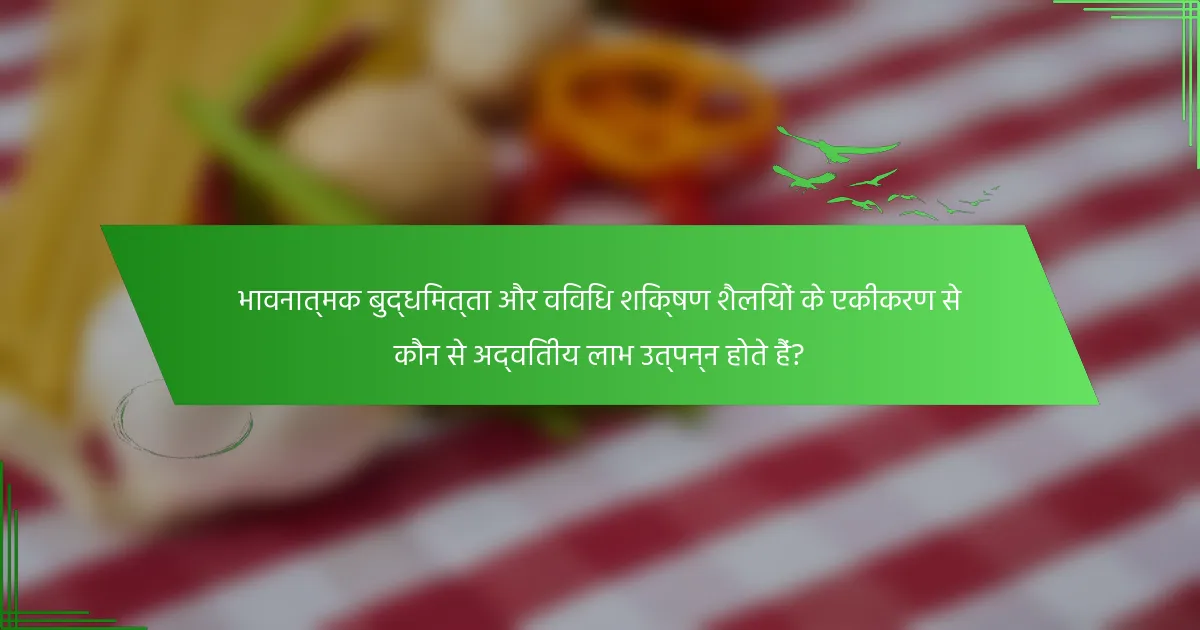भावनात्मक बुद्धिमत्ता और विविध शिक्षण शैलियों के एकीकरण से कौन से अद्वितीय लाभ उत्पन्न होते हैं?