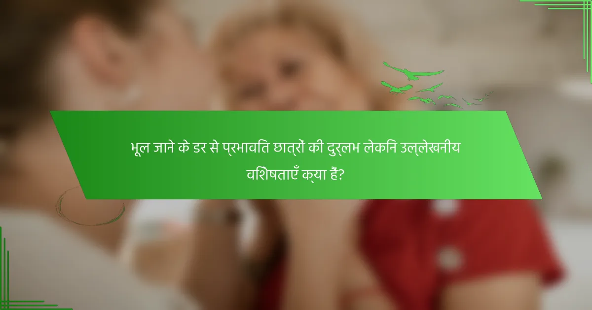 भूल जाने के डर से प्रभावित छात्रों की दुर्लभ लेकिन उल्लेखनीय विशेषताएँ क्या हैं?