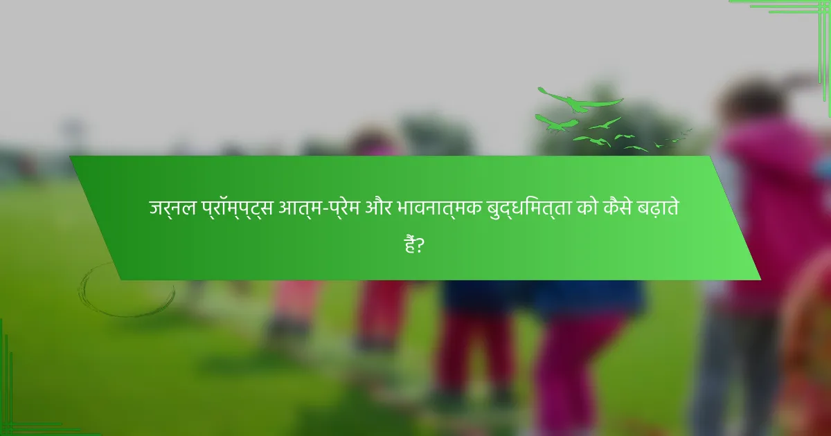 जर्नल प्रॉम्प्ट्स आत्म-प्रेम और भावनात्मक बुद्धिमत्ता को कैसे बढ़ाते हैं?