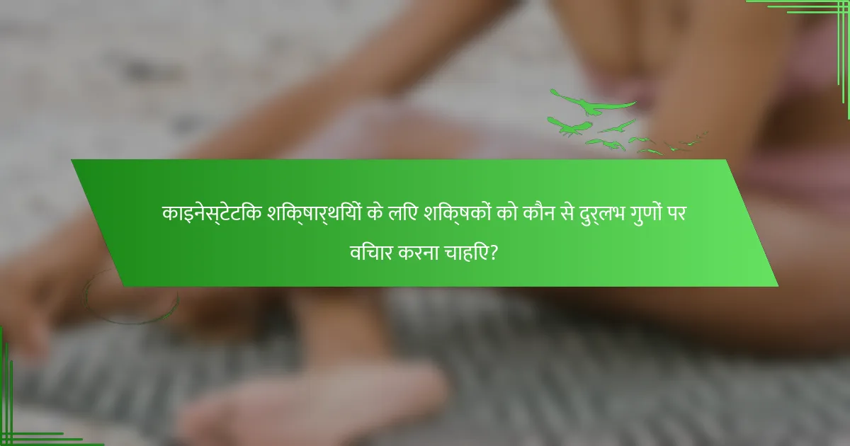 काइनेस्टेटिक शिक्षार्थियों के लिए शिक्षकों को कौन से दुर्लभ गुणों पर विचार करना चाहिए?