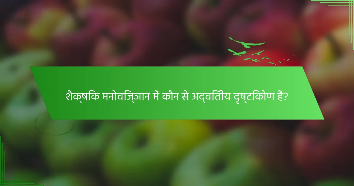 शैक्षिक मनोविज्ञान में कौन से अद्वितीय दृष्टिकोण हैं?