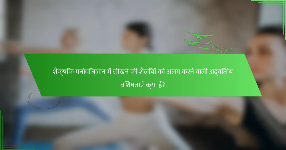 शैक्षिक मनोविज्ञान में सीखने की शैलियों को अलग करने वाली अद्वितीय विशेषताएँ क्या हैं?