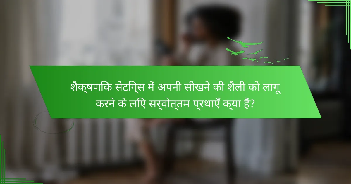 शैक्षणिक सेटिंग्स में अपनी सीखने की शैली को लागू करने के लिए सर्वोत्तम प्रथाएँ क्या हैं?