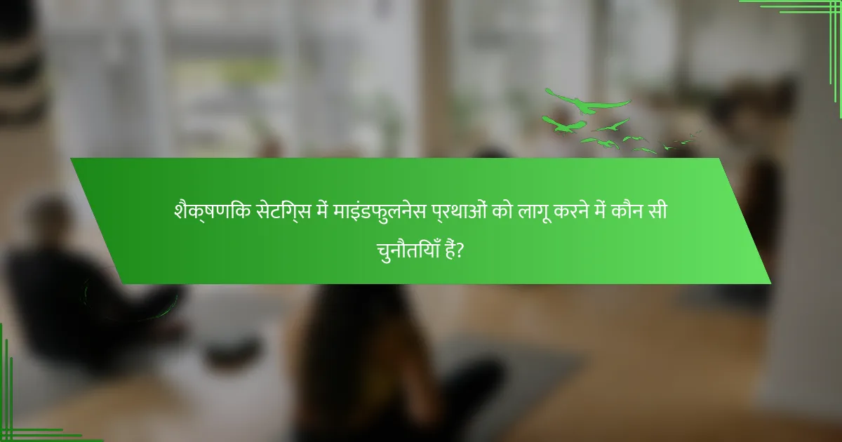 शैक्षणिक सेटिंग्स में माइंडफुलनेस प्रथाओं को लागू करने में कौन सी चुनौतियाँ हैं?