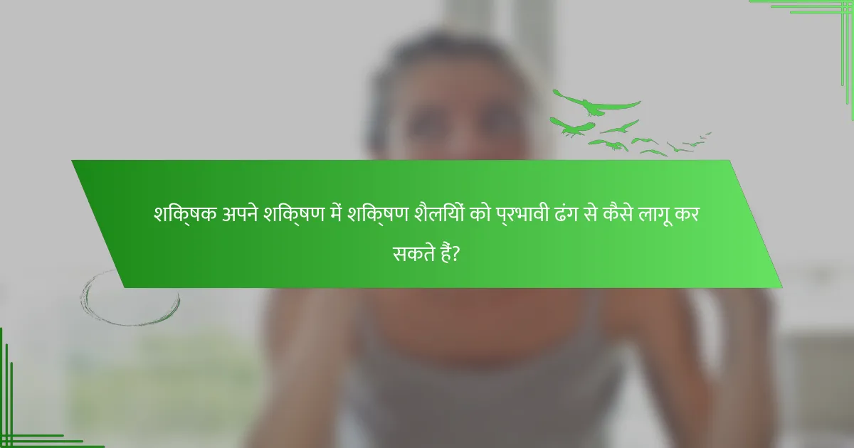 शिक्षक अपने शिक्षण में शिक्षण शैलियों को प्रभावी ढंग से कैसे लागू कर सकते हैं?