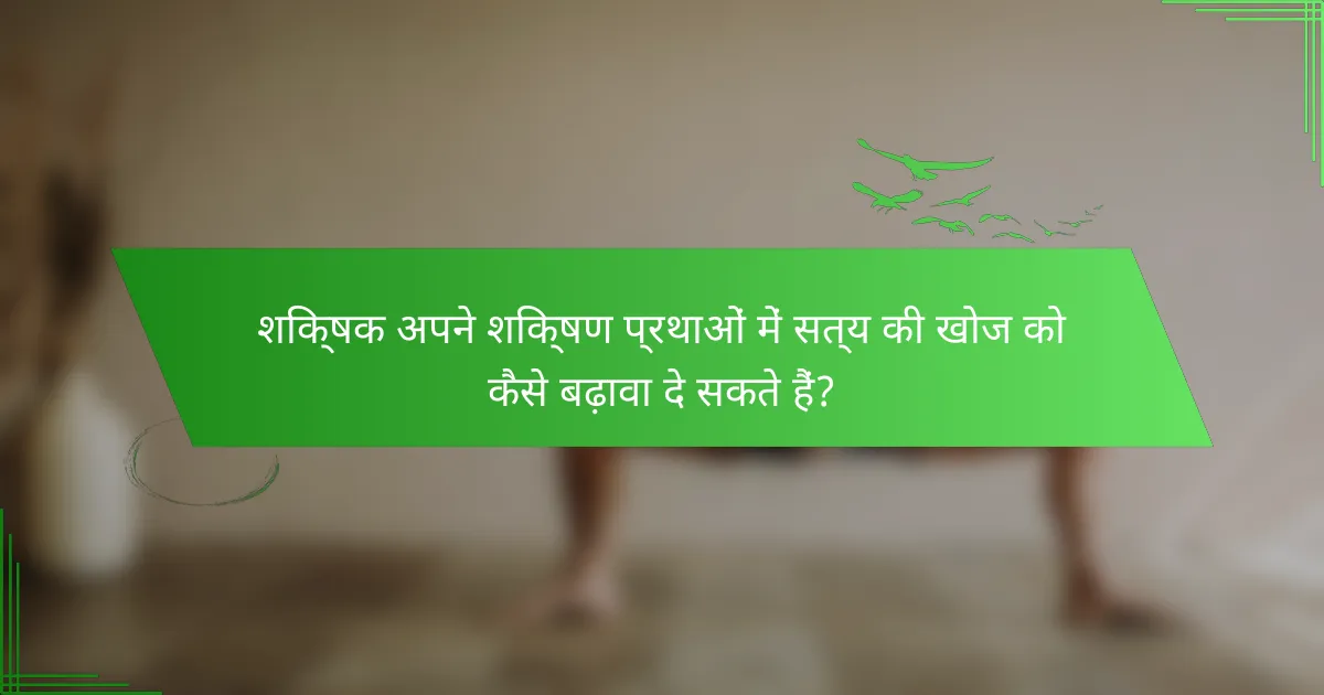 शिक्षक अपने शिक्षण प्रथाओं में सत्य की खोज को कैसे बढ़ावा दे सकते हैं?