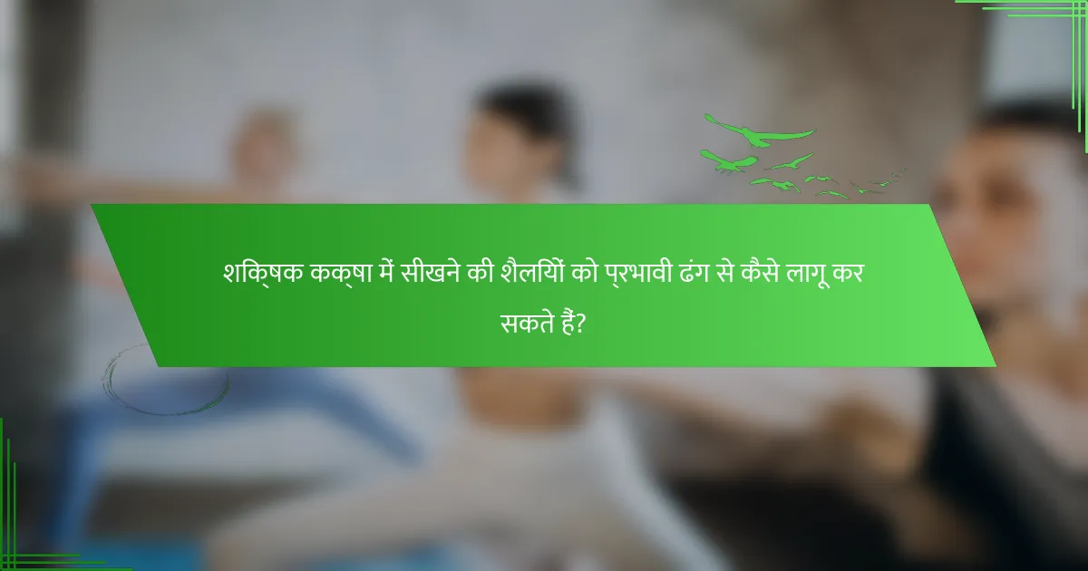 शिक्षक कक्षा में सीखने की शैलियों को प्रभावी ढंग से कैसे लागू कर सकते हैं?