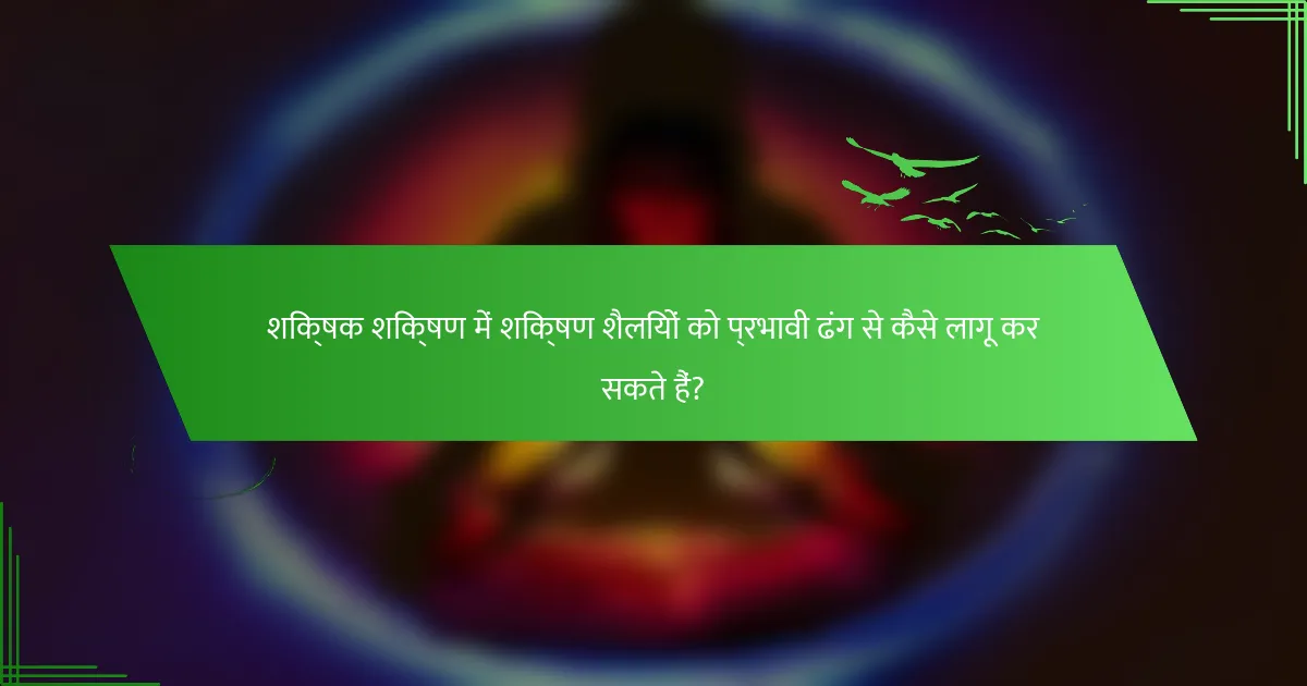 शिक्षक शिक्षण में शिक्षण शैलियों को प्रभावी ढंग से कैसे लागू कर सकते हैं?