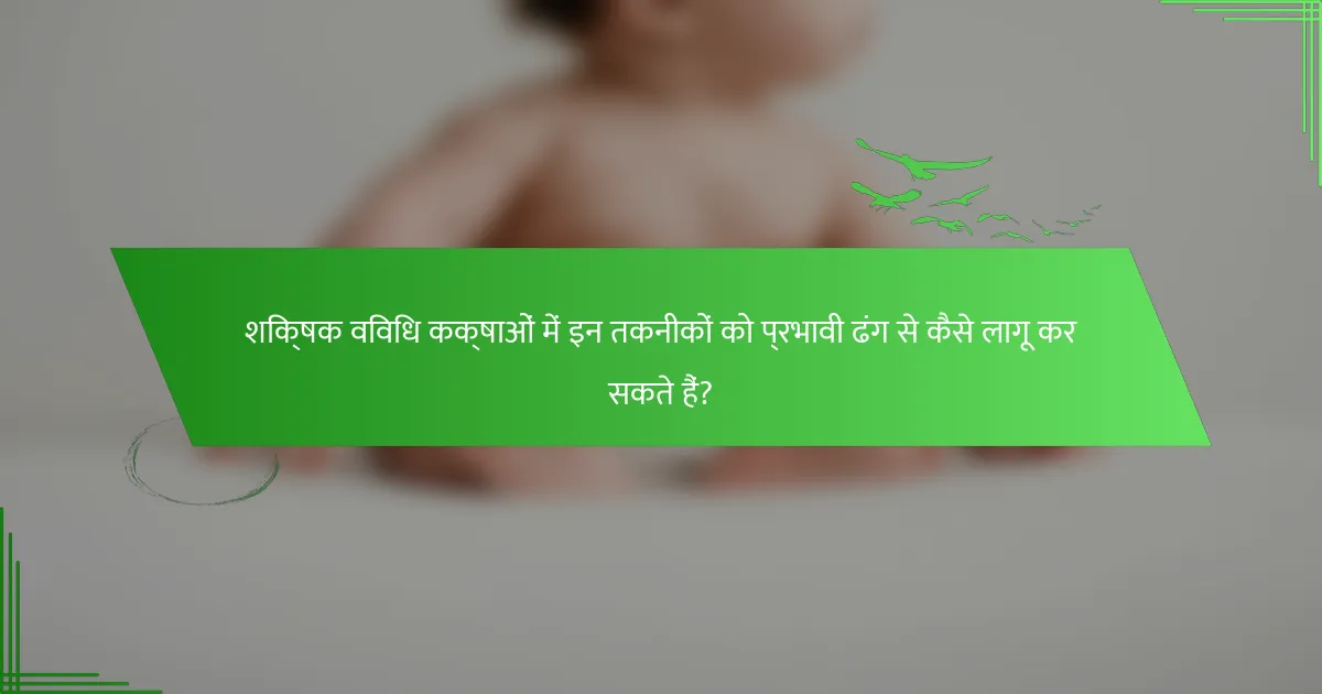 शिक्षक विविध कक्षाओं में इन तकनीकों को प्रभावी ढंग से कैसे लागू कर सकते हैं?