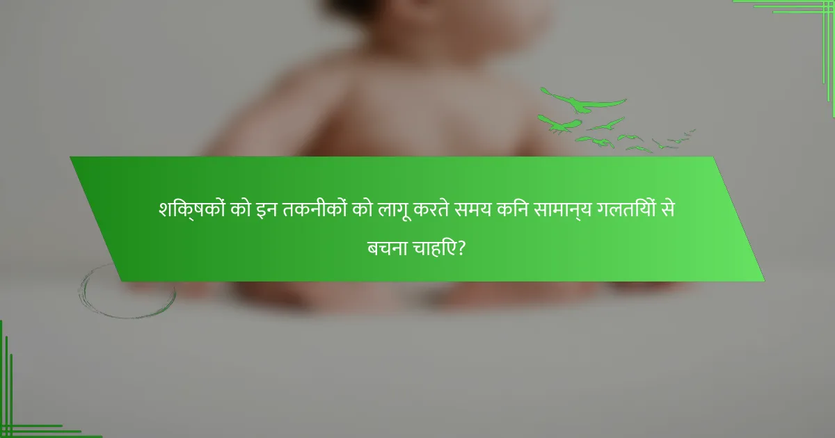 शिक्षकों को इन तकनीकों को लागू करते समय किन सामान्य गलतियों से बचना चाहिए?