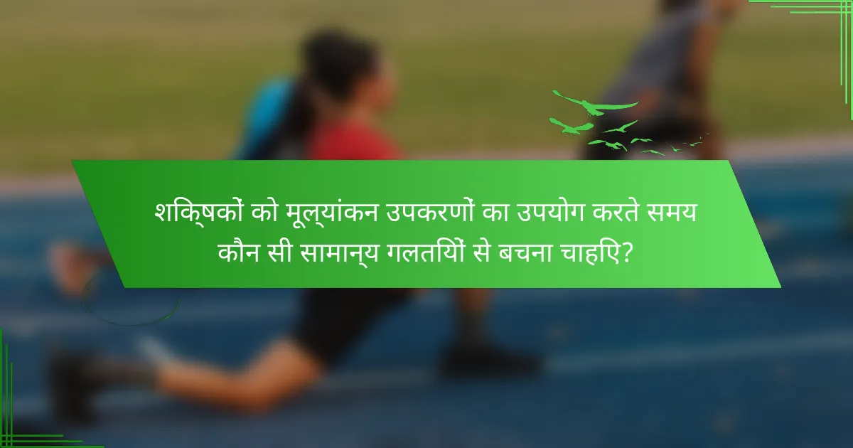 शिक्षकों को मूल्यांकन उपकरणों का उपयोग करते समय कौन सी सामान्य गलतियों से बचना चाहिए?