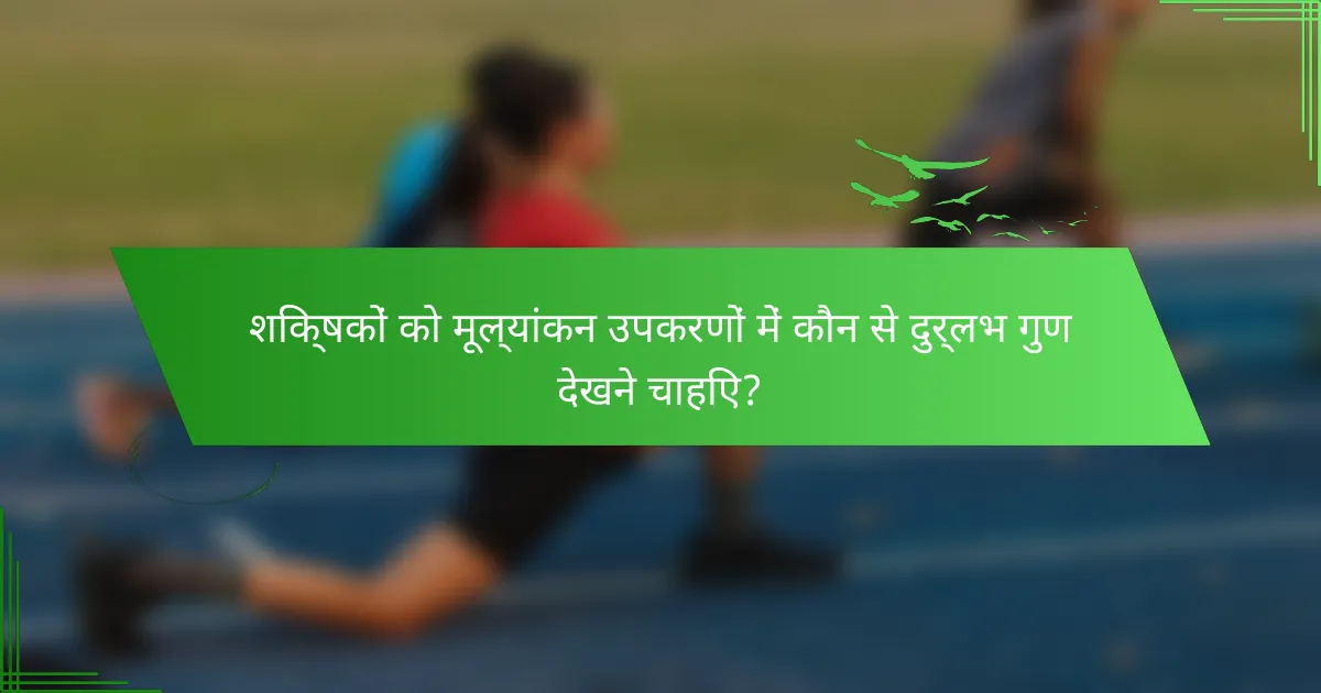 शिक्षकों को मूल्यांकन उपकरणों में कौन से दुर्लभ गुण देखने चाहिए?