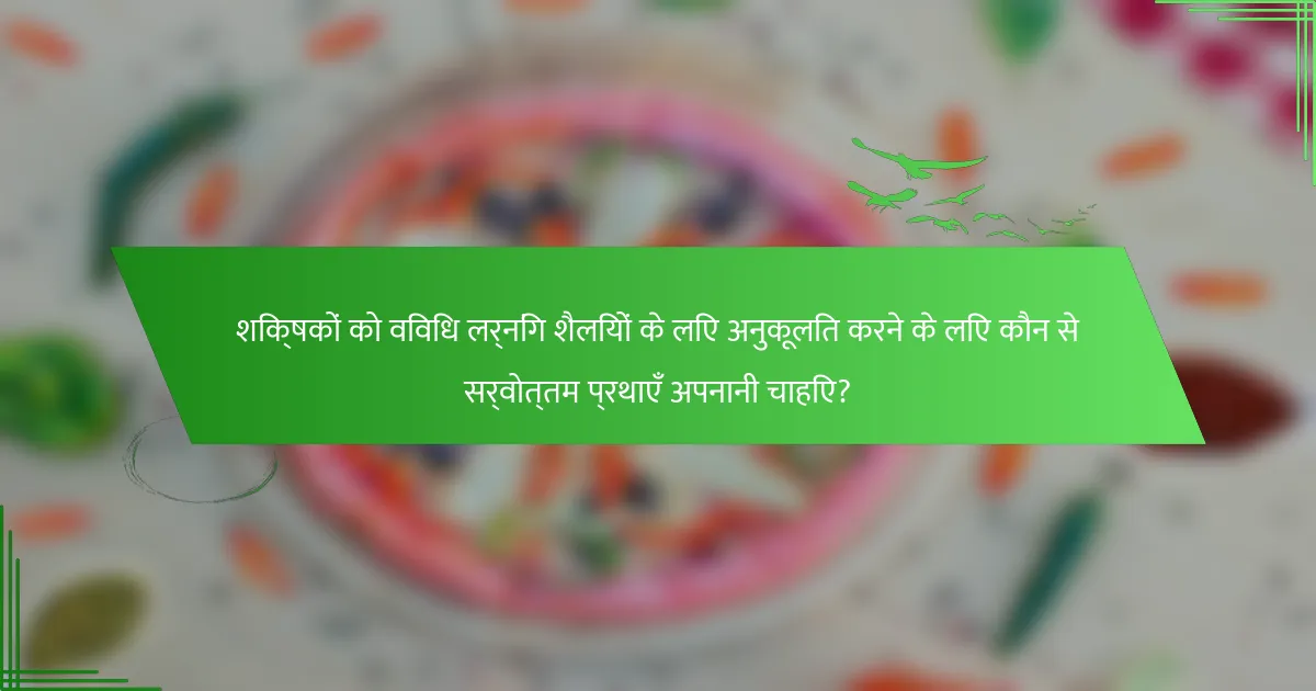शिक्षकों को विविध लर्निंग शैलियों के लिए अनुकूलित करने के लिए कौन से सर्वोत्तम प्रथाएँ अपनानी चाहिए?