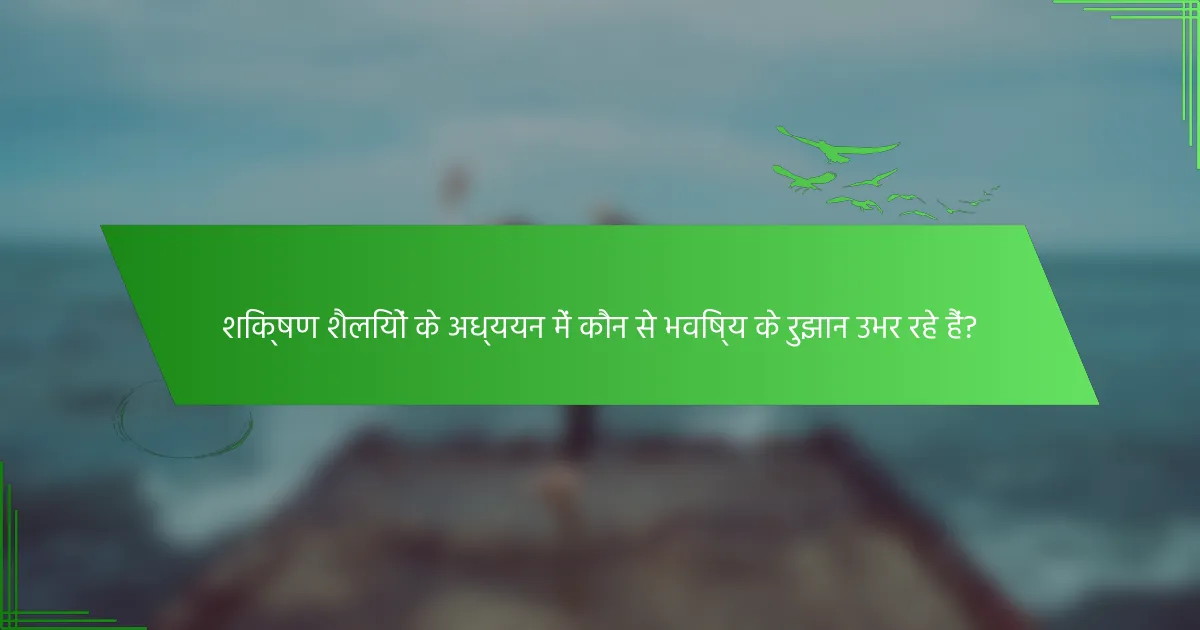 शिक्षण शैलियों के अध्ययन में कौन से भविष्य के रुझान उभर रहे हैं?