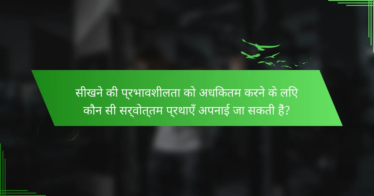 सीखने की प्रभावशीलता को अधिकतम करने के लिए कौन सी सर्वोत्तम प्रथाएँ अपनाई जा सकती हैं?
