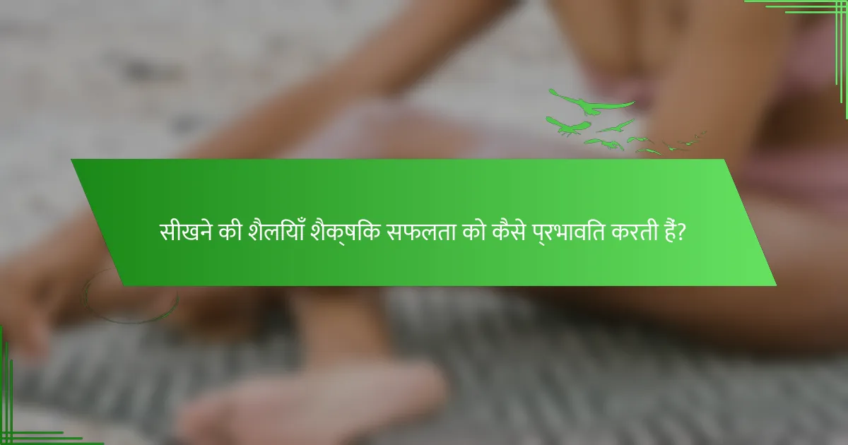 सीखने की शैलियाँ शैक्षिक सफलता को कैसे प्रभावित करती हैं?